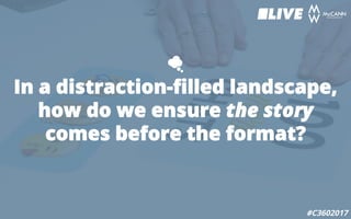 In a distraction-filled landscape,
how do we ensure the story
comes before the format?
#C3602017