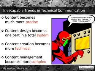 Inescapable Trends in Technical Communication
Content becomes
much more precise
Content design becomes
one part in a total system
Content creation becomes
more technical
Content management
becomes more complex
@joegollner | @gnostyx 27
 