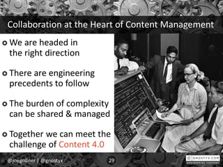 Collaboration at the Heart of Content Management
We are headed in
the right direction
There are engineering
precedents to follow
The burden of complexity
can be shared & managed
Together we can meet the
challenge of Content 4.0
@joegollner | @gnostyx 29
 