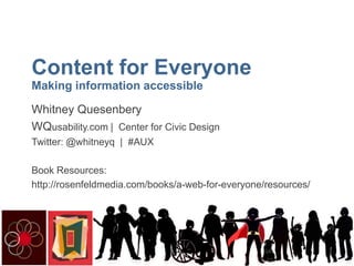 Content for Everyone
Making information accessible
Whitney Quesenbery
Whitney Quesenbery
WQusability.com | Civic Design Design
Center for Center for Civic
Twitter: @whitneyq | #AUX
Book Resources:
http://rosenfeldmedia.com/books/a-web-for-everyone/resources/

 