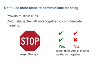 34

Don’t use color alone to communicate meaning
Provide multiple cues.
Color, shape, text all work together to communicate
meaning.

Image: Stop sign

Image: Three ways of showing
positive and negatives

 