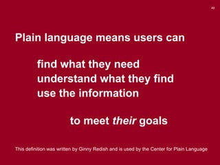 48

Plain language means users can
find what they need
understand what they find
use the information
to meet their goals
This definition was written by Ginny Redish and is used by the Center for Plain Language

 