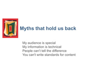 9

Myths that hold us back
My audience is special
My information is technical
People can’t tell the difference
You can't write standards for content

 