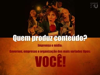 Quem produz conteúdo?
                   Imprensa e mídia;
Governos, empresas e organização dos mais variados tipos;



                  VOCÊ!
 