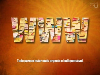 Tudo parece estar mais urgente e indispensável.
 