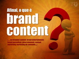 Afinal, o que é

brand
content
(...ou branded content; brand entertainment;
brand journalism; advertainment; content
marketing; marketing de conteúdo...)
 