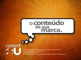 Rua Dr. Luiz Migliano, 1986 – Cj 2011 - São Paulo - CEP 05711-001
Tels. (11) 3675.3844 / (11) 2385.1328
contato@content4u.com.br
www.content4u.com.br - www.facebook.com/agenciacontent4u - @content_4u
 