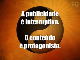 A publicidade
é interruptiva.

  O conteúdo
é protagonista.
 