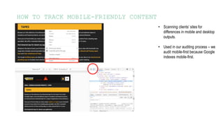 HOW TO TRACK MOBILE-FRIENDLY CONTENT
• Scanning clients’ sites for
differences in mobile and desktop
outputs.
• Used in our auditing process – we
audit mobile-first because Google
indexes mobile-first.
 