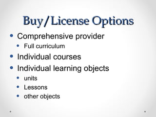 Buy/License Options
• Comprehensive provider
 •   Full curriculum
• Individual courses
• Individual learning objects
 •   units
 •   Lessons
 •   other objects
 
