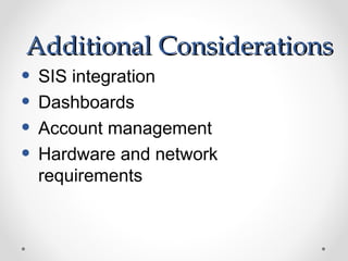Additional Considerations
• SIS integration
• Dashboards
• Account management
• Hardware and network
 requirements
 