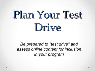 Plan Your Test
    Drive
  Be prepared to "test drive" and
assess online content for inclusion
         in your program
 
