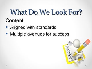 What Do We Look For?
Content
•   Aligned with standards
•   Multiple avenues for success
 