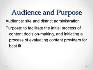 Audience and Purpose
Audience: site and district administration
Purpose: to facilitate the initial process of
 content decision-making, and initiating a
 process of evaluating content providers for
 best fit
 
