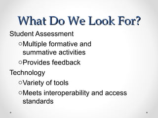 What Do We Look For?
Student Assessment
   oMultiple formative and
    summative activities
   oProvides feedback
Technology
   oVariety of tools
   oMeets interoperability and access
    standards
 