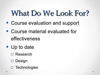 What Do We Look For?
•   Course evaluation and support
•   Course material evaluated for
    effectiveness
•   Up to date
    o Research
    o Design
    o Technologies
 