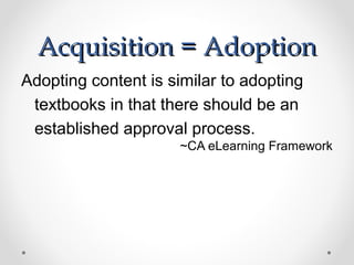 Acquisition = Adoption
Adopting content is similar to adopting
 textbooks in that there should be an
 established approval process.
                     ~CA eLearning Framework
 