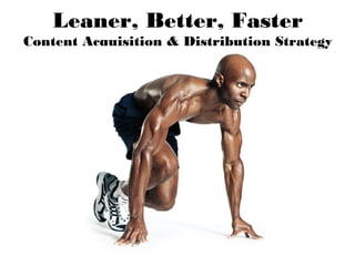 Leaner, Better, Faster
Content Acquisition & Distribution Strategy
 