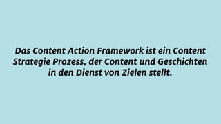 Das Content Action Framework ist ein Content
Strategie Prozess, der Content und Geschichten
in den Dienst von Zielen stellt.
 