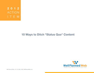 2 0 1 2
 ACTION
 I T E M




                                10 Ways to Ditch "Status Quo" Content




Well Planned Web, LLC | 813.863.1486 | WellPlannedWeb.com
 