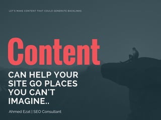 ContentCAN HELP YOUR
SITE GO PLACES
YOU CAN'T
IMAGINE..
Ahmed Ezat | SEO Consultant
LET'S MAKE CONTENT THAT COULD GENERATE BACKLINKS
 