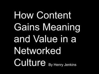 How Content
Gains Meaning
and Value in a
Networked
Culture By Henry Jenkins
 