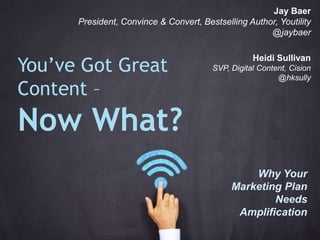 You’ve Got Great 
Content – 
Now What? 
Jay Baer 
President, Convince & Convert, Bestselling Author, Youtility 
@jaybaer 
Heidi Sullivan 
SVP, Digital Content, Cision 
@hksully 
Why Your 
Marketing Plan 
Needs 
Amplification 
 