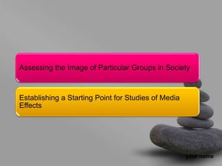 your name
Assessing the Image of Particular Groups in Society
Establishing a Starting Point for Studies of Media
Effects
 