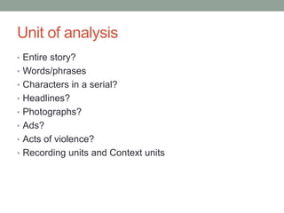 Unit of analysis
• Entire story?
• Words/phrases
• Characters in a serial?
• Headlines?
• Photographs?
• Ads?
• Acts of violence?
• Recording units and Context units
 