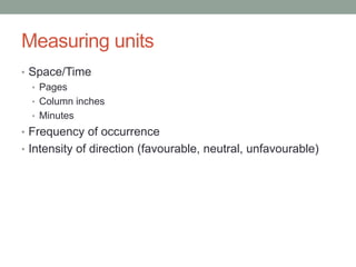 Measuring units
• Space/Time
• Pages
• Column inches
• Minutes
• Frequency of occurrence
• Intensity of direction (favourable, neutral, unfavourable)
 