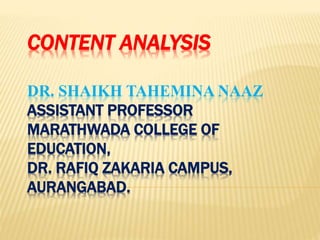 CONTENT ANALYSIS
DR. SHAIKH TAHEMINA NAAZ
ASSISTANT PROFESSOR
MARATHWADA COLLEGE OF
EDUCATION,
DR. RAFIQ ZAKARIA CAMPUS,
AURANGABAD.
 