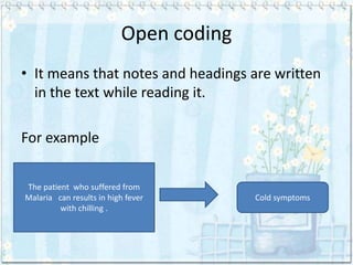 Open coding
• It means that notes and headings are written
  in the text while reading it.

For example


The patient who suffered from
Malaria can results in high fever       Cold symptoms
         with chilling .
 