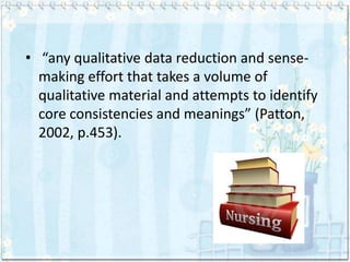 • “any qualitative data reduction and sense-
  making effort that takes a volume of
  qualitative material and attempts to identify
  core consistencies and meanings” (Patton,
  2002, p.453).
 