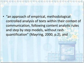 • “an approach of empirical, methodological
  controlled analysis of texts within their context of
  communication, following content analytic rules
  and step by step models, without rash
  quantification” (Mayring, 2000, p.2), and
 