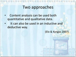 Two approaches
• Content analysis can be used both
 quantitative and qualitative data.
• It can also be used in an inductive and
 deductive way.
                            (Elo & Kyngas 2007)
 
