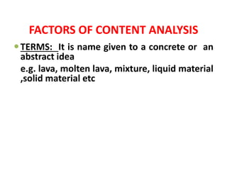 FACTORS OF CONTENT ANALYSIS
TERMS: It is name given to a concrete or an
abstract idea
e.g. lava, molten lava, mixture, liquid material
,solid material etc
 