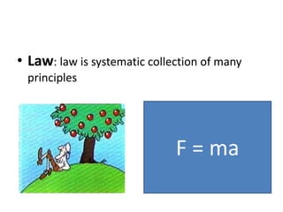 • Law: law is systematic collection of many
principles
F = ma
 