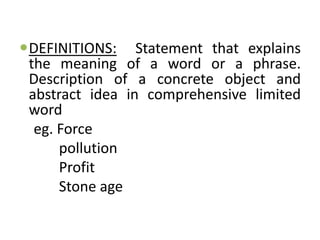 DEFINITIONS: Statement that explains
the meaning of a word or a phrase.
Description of a concrete object and
abstract idea in comprehensive limited
word
eg. Force
pollution
Profit
Stone age
 