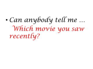 • Can anybody tell me …
Which movie you saw
recently?
 