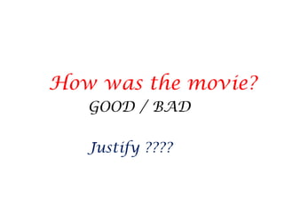 How was the movie?
GOOD / BAD
Justify ????
 