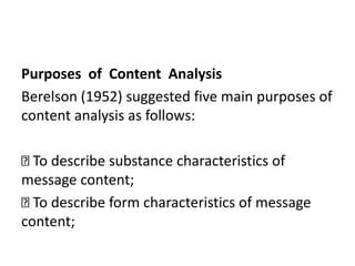 Purposes of Content Analysis
Berelson (1952) suggested five main purposes of
content analysis as follows:
To describe substance characteristics of
message content;
To describe form characteristics of message
content;
 