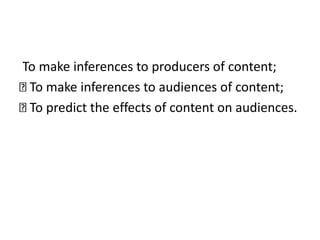 To make inferences to producers of content;
To make inferences to audiences of content;
To predict the effects of content on audiences.
 
