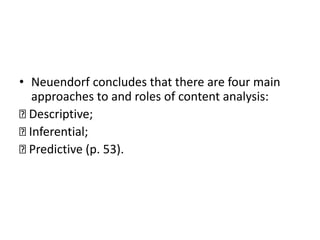 • Neuendorf concludes that there are four main
approaches to and roles of content analysis:
Descriptive;
Inferential;
Predictive (p. 53).
 