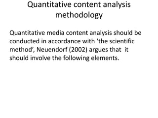 Quantitative content analysis
methodology
Quantitative media content analysis should be
conducted in accordance with ‘the scientific
method’, Neuendorf (2002) argues that it
should involve the following elements.
 