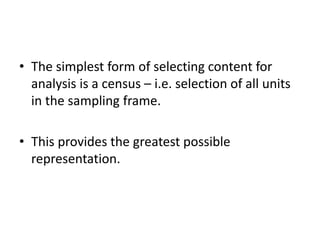 • The simplest form of selecting content for
analysis is a census – i.e. selection of all units
in the sampling frame.
• This provides the greatest possible
representation.
 