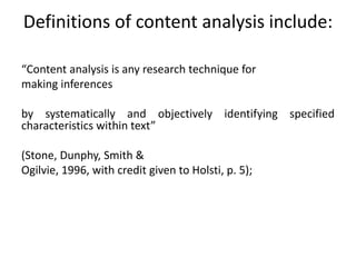 Definitions of content analysis include:
“Content analysis is any research technique for
making inferences
by systematically and objectively identifying specified
characteristics within text”
(Stone, Dunphy, Smith &
Ogilvie, 1996, with credit given to Holsti, p. 5);
 