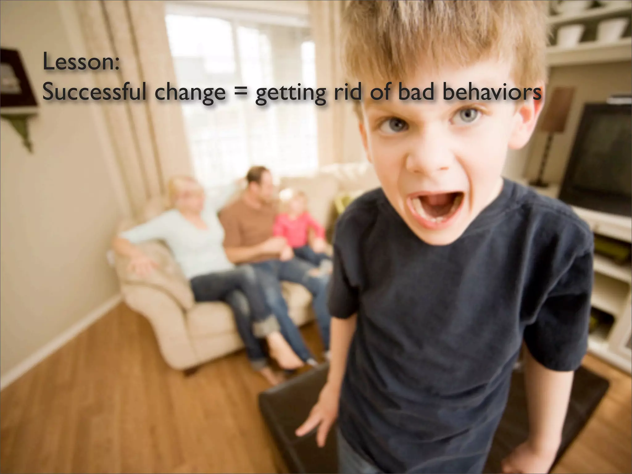 Lesson:
Successful change = getting rid of bad behaviors
 