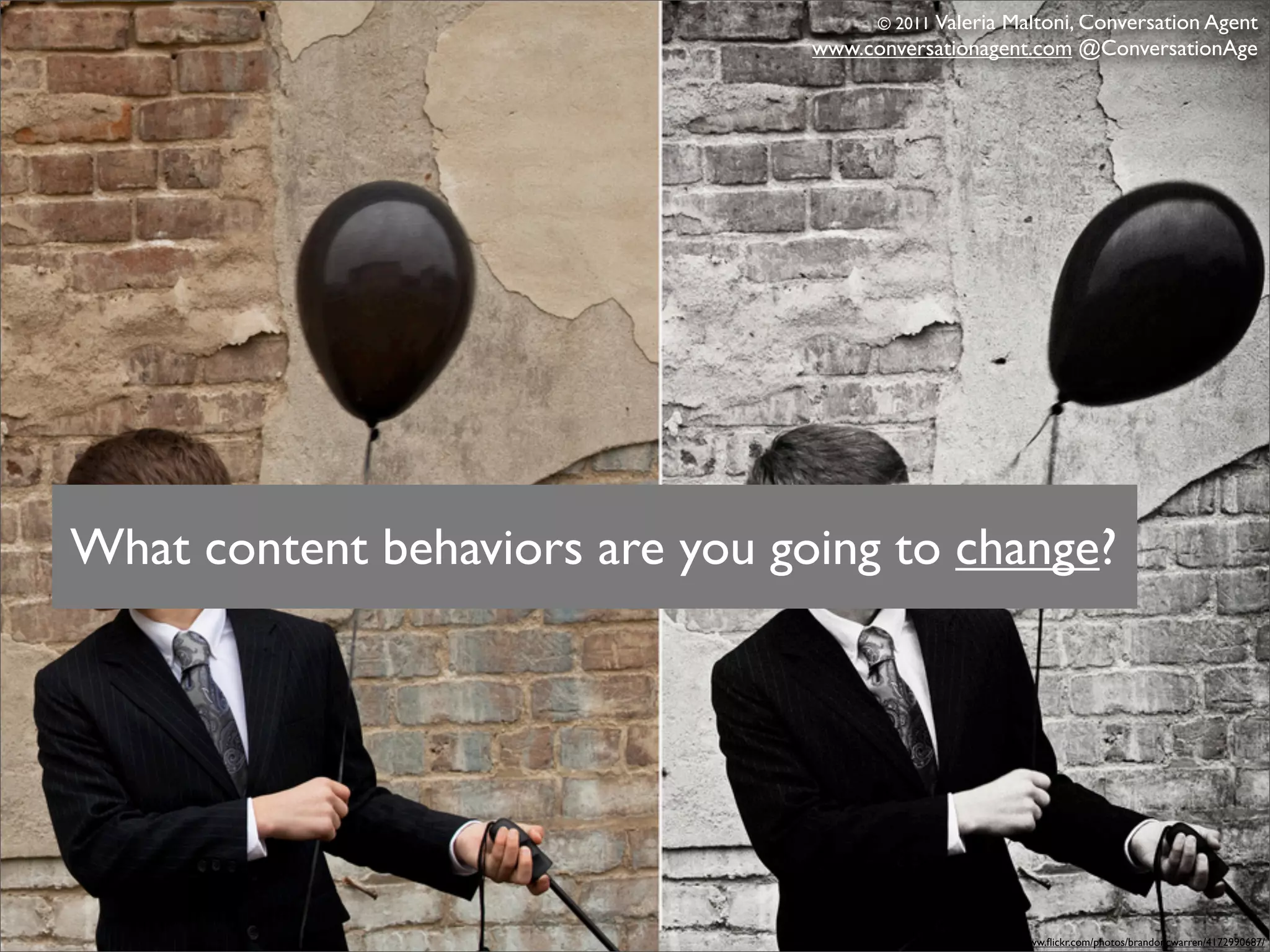 © 2011 Valeria
                                                   Maltoni, Conversation Agent
                                 www.conversationagent.com @ConversationAge




What content behaviors are you going to change?




                                                    http://www.ﬂickr.com/photos/brandoncwarren/4172990687/
 