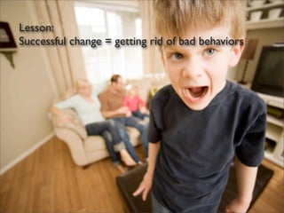 Lesson:
Successful change = getting rid of bad behaviors
 
