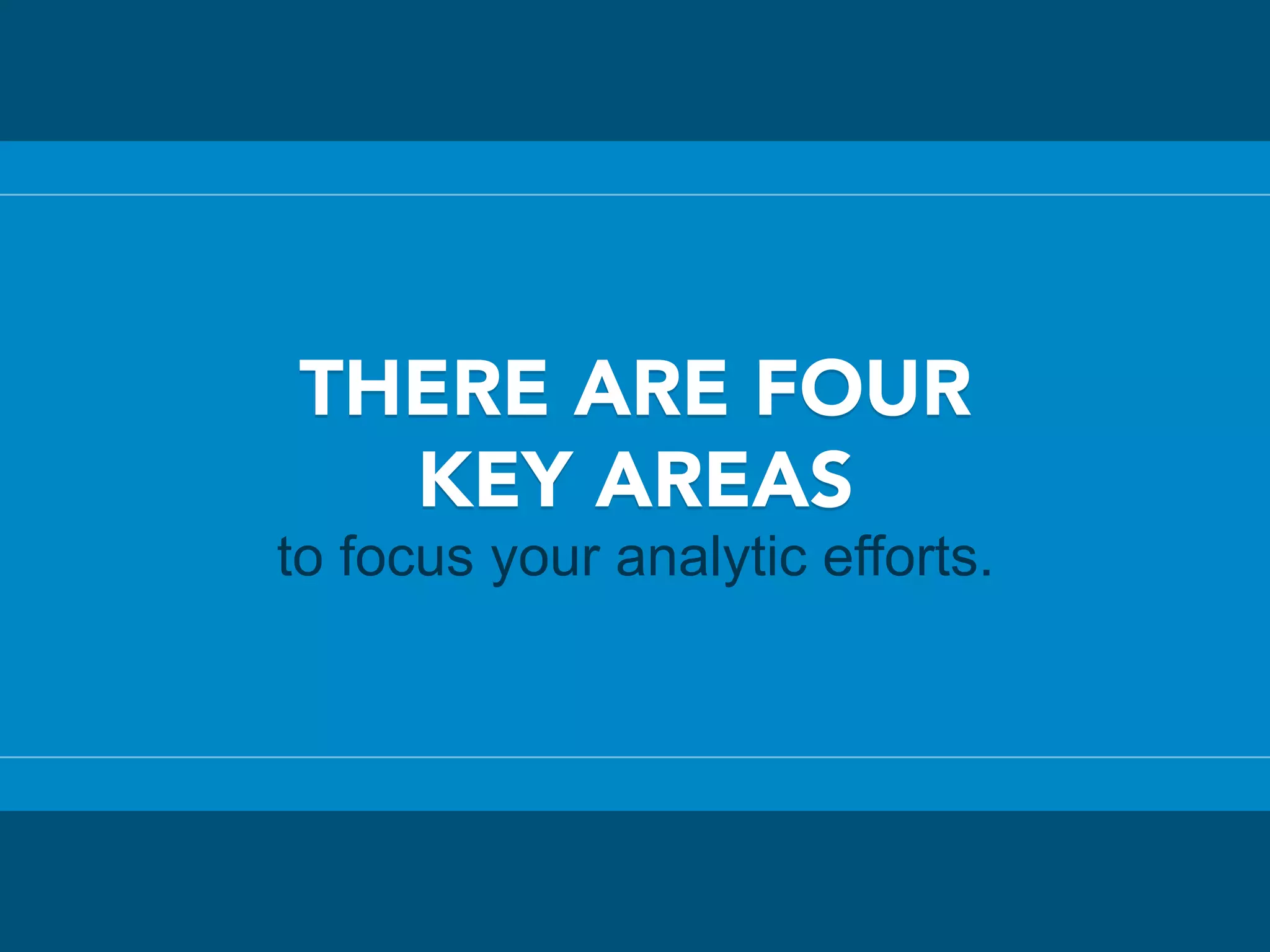 THERE ARE FOUR
KEY AREAS
to focus your analytic efforts.
 